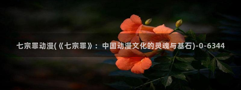 动漫培训学校:七宗罪动漫(《七宗罪》:中国动漫文化的灵魂与基石)